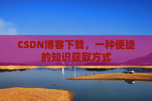 CSDN博客下载，一种便捷的知识获取方式